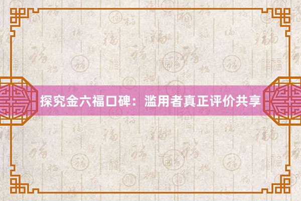 探究金六福口碑：滥用者真正评价共享