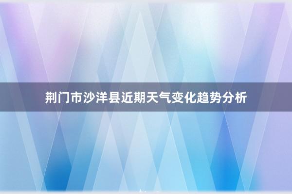 荆门市沙洋县近期天气变化趋势分析