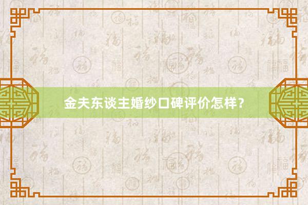 金夫东谈主婚纱口碑评价怎样？