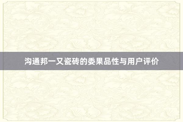 沟通邦一又瓷砖的委果品性与用户评价