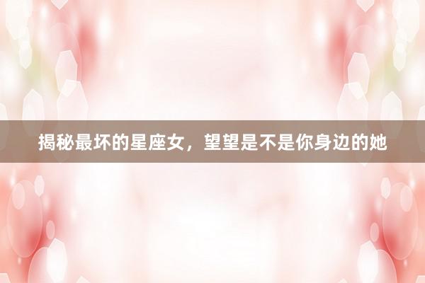揭秘最坏的星座女，望望是不是你身边的她