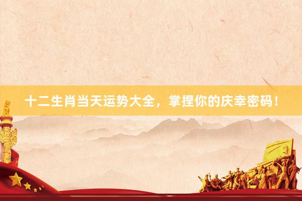十二生肖当天运势大全，掌捏你的庆幸密码！