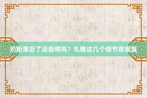 奶粉落后了还能喝吗？扎眼这几个细节很报复
